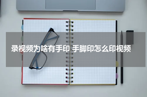 录视频为啥有手印 手脚印怎么印视频