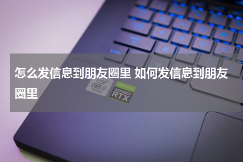怎么发信息到朋友圈里 如何发信息到朋友圈里