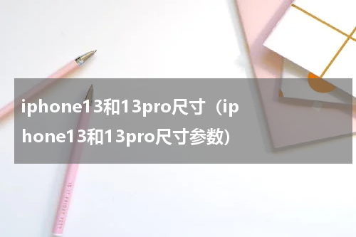 iphone13和13pro尺寸（iphone13和13pro尺寸参数）