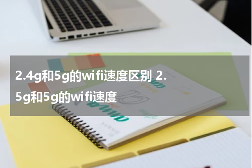 2.4g和5g的wifi速度区别 2.5g和5g的wifi速度