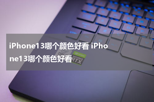 iPhone13哪个颜色好看 iPhone13哪个颜色好看