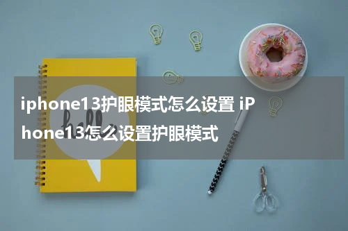 iphone13护眼模式怎么设置 iPhone13怎么设置护眼模式