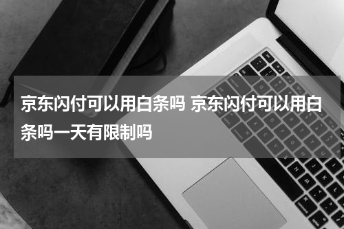 京东闪付可以用白条吗 京东闪付可以用白条吗一天有限制吗
