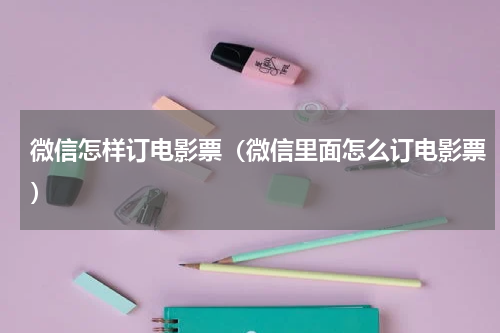 微信怎样订电影票（微信里面怎么订电影票）