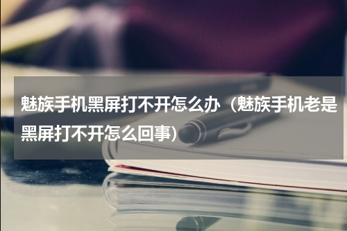 魅族手机黑屏打不开怎么办（魅族手机老是黑屏打不开怎么回事）