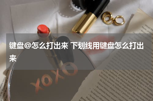 键盘@怎么打出来 下划线用键盘怎么打出来