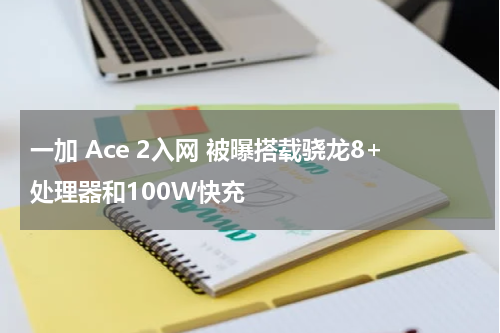 一加 Ace 2入网 被曝搭载骁龙8+处理器和100W快充