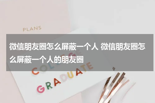 微信朋友圈怎么屏蔽一个人 微信朋友圈怎么屏蔽一个人的朋友圈