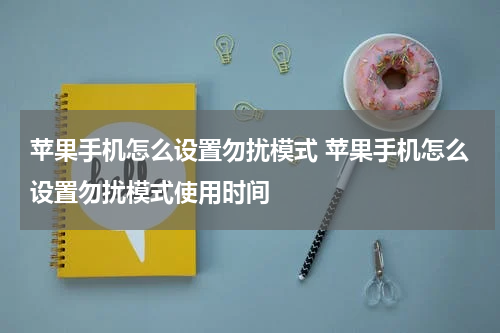 苹果手机怎么设置勿扰模式 苹果手机怎么设置勿扰模式使用时间