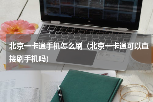 北京一卡通手机怎么刷（北京一卡通可以直接刷手机吗）