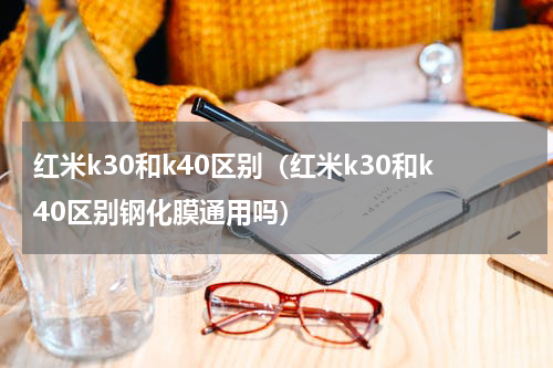 红米k30和k40区别（红米k30和k40区别钢化膜通用吗）
