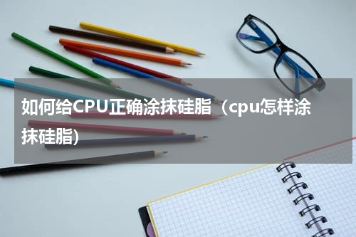 如何给CPU正确涂抹硅脂（cpu怎样涂抹硅脂）