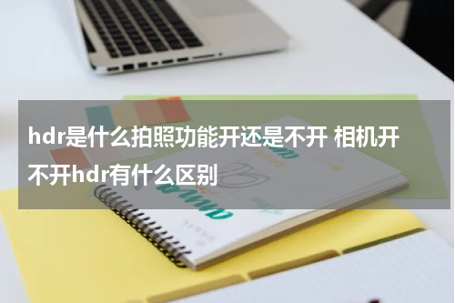 hdr是什么拍照功能开还是不开 相机开不开hdr有什么区别