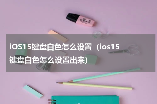 iOS15键盘白色怎么设置（ios15键盘白色怎么设置出来）