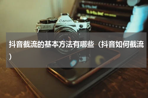 抖音截流的基本方法有哪些（抖音如何截流）