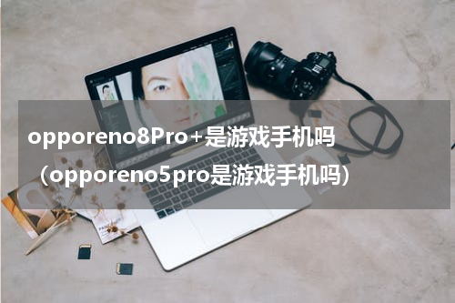 opporeno8Pro+是游戏手机吗（opporeno5pro是游戏手机吗）