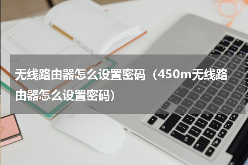 无线路由器怎么设置密码（450m无线路由器怎么设置密码）