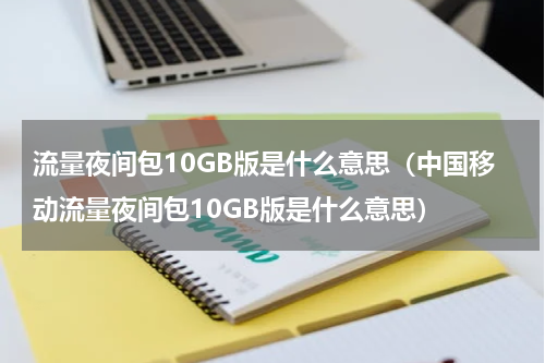流量夜间包10GB版是什么意思（中国移动流量夜间包10GB版是什么意思）