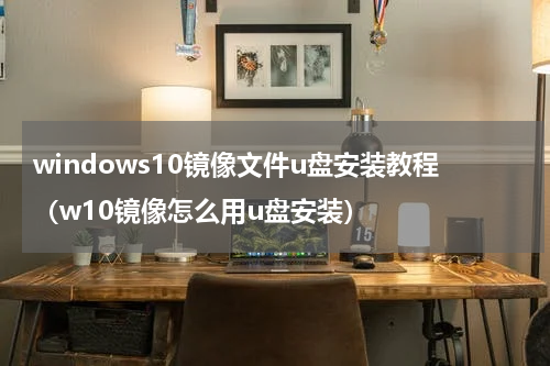 windows10镜像文件u盘安装教程（w10镜像怎么用u盘安装）