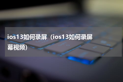 ios13如何录屏（ios13如何录屏幕视频）