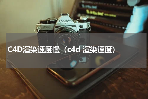 C4D渲染速度慢（c4d 渲染速度）