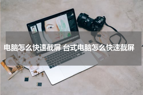 电脑怎么快速截屏 台式电脑怎么快速截屏