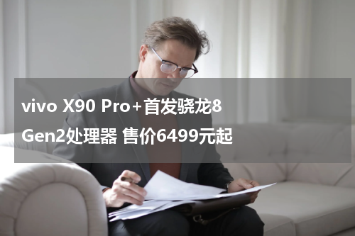 vivo X90 Pro+首发骁龙8 Gen2处理器 售价6499元起