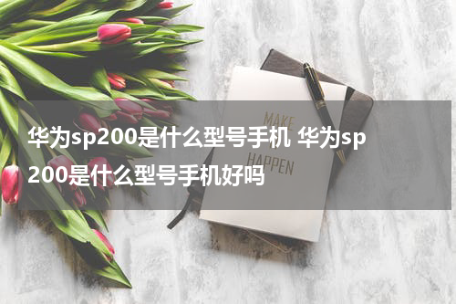 华为sp200是什么型号手机 华为sp200是什么型号手机好吗
