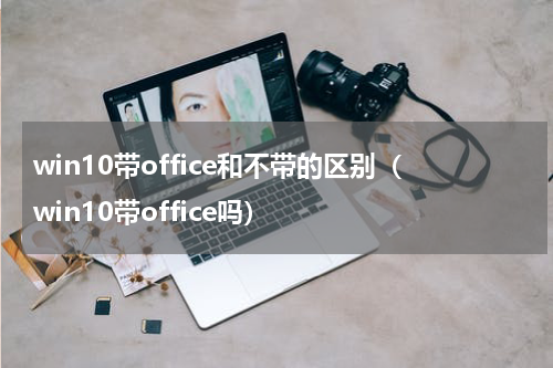 win10带office和不带的区别（win10带office吗）