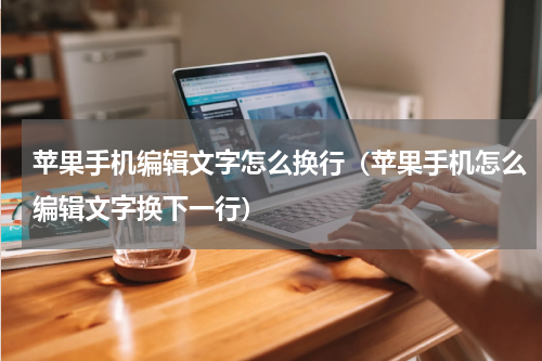 苹果手机编辑文字怎么换行（苹果手机怎么编辑文字换下一行）