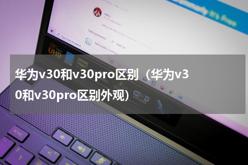 华为v30和v30pro区别（华为v30和v30pro区别外观）