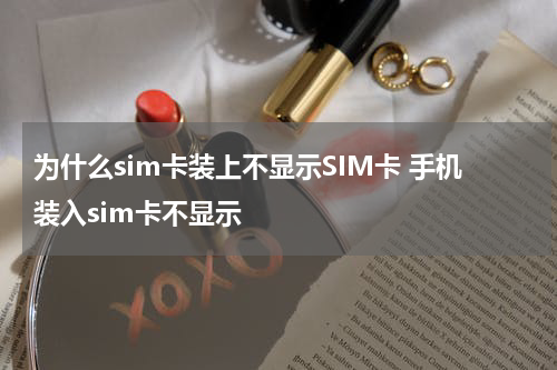 为什么sim卡装上不显示SIM卡 手机装入sim卡不显示
