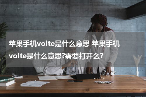 苹果手机volte是什么意思 苹果手机volte是什么意思?需要打开么?
