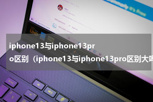 iphone13与iphone13pro区别（iphone13与iphone13pro区别大吗）