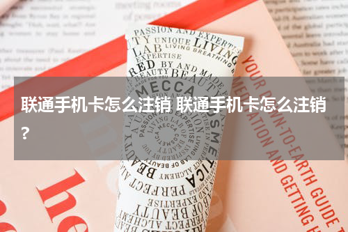 联通手机卡怎么注销 联通手机卡怎么注销?