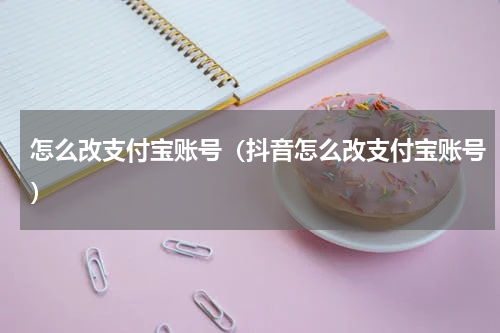 怎么改支付宝账号（抖音怎么改支付宝账号）