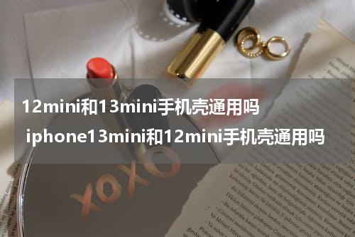 12mini和13mini手机壳通用吗 iphone13mini和12mini手机壳通用吗