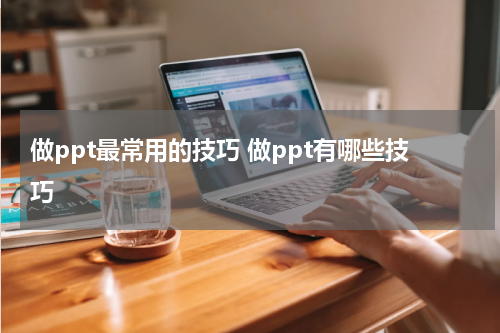 做ppt最常用的技巧 做ppt有哪些技巧