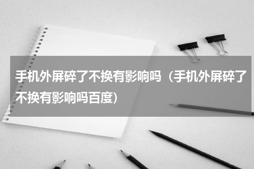 手机外屏碎了不换有影响吗（手机外屏碎了不换有影响吗百度）