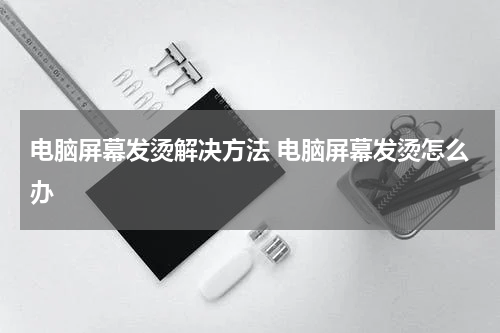 电脑屏幕发烫解决方法 电脑屏幕发烫怎么办