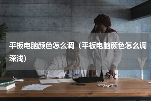 平板电脑颜色怎么调（平板电脑颜色怎么调深浅）