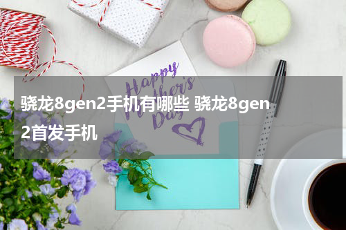 骁龙8gen2手机有哪些 骁龙8gen2首发手机