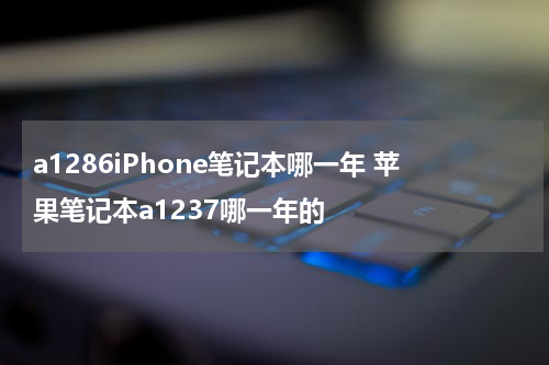 a1286iPhone笔记本哪一年 苹果笔记本a1237哪一年的