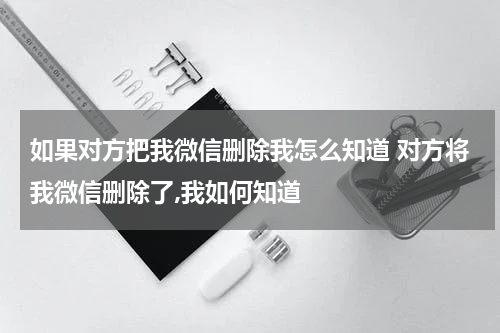 如果对方把我微信删除我怎么知道 对方将我微信删除了,我如何知道