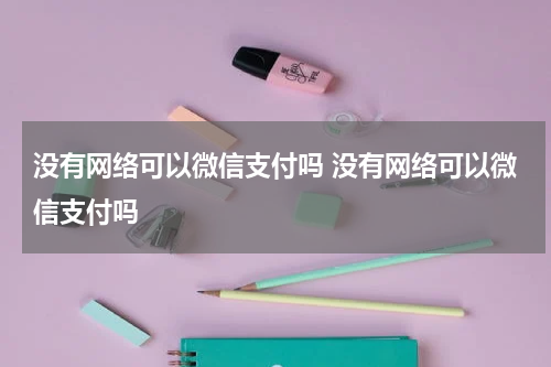 没有网络可以微信支付吗 没有网络可以微信支付吗