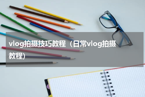 vlog拍摄技巧教程（日常vlog拍摄教程）