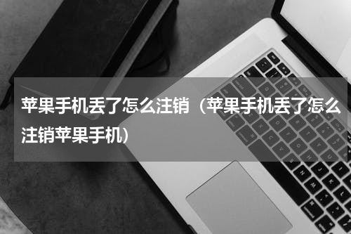 苹果手机丢了怎么注销（苹果手机丢了怎么注销苹果手机）
