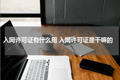 入网许可证有什么用 入网许可证是干嘛的