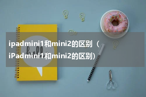 ipadmini1和mini2的区别（iPadmini1和mini2的区别）