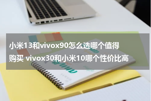 小米13和vivox90怎么选哪个值得购买 vivox30和小米10哪个性价比高